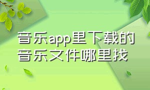 音乐app里下载的音乐文件哪里找