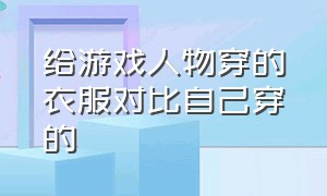 给游戏人物穿的衣服对比自己穿的