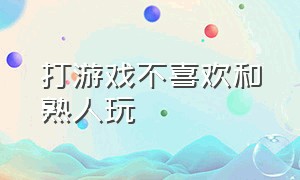 打游戏不喜欢和熟人玩