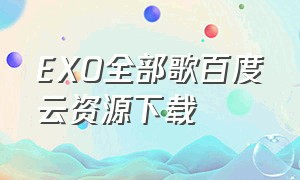 EXO全部歌百度云资源下载（exo全部歌曲百度云资源）