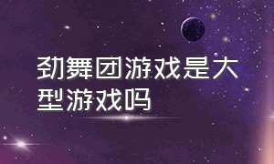 劲舞团游戏是大型游戏吗