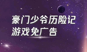 豪门少爷历险记游戏免广告（豪门少年历险记无限金币免广告）