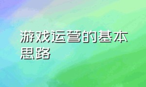 游戏运营的基本思路（游戏运营具体需要怎么做）