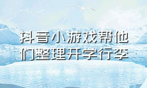 抖音小游戏帮他们整理开学行李（抖音小游戏帮女孩们完成愿望）