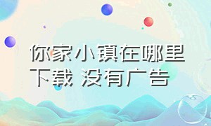 你家小镇在哪里下载 没有广告（怎么免费下载你家小镇无广告）