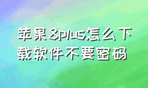 苹果8plus怎么下载软件不要密码