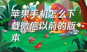 苹果手机怎么下载微信以前的版本（苹果微信怎么下载以前的版本）