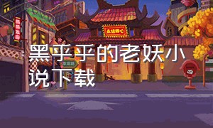 黑乎乎的老妖小说下载（黑乎乎的老妖小说下载阅读）