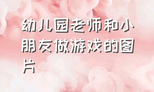 幼儿园老师和小朋友做游戏的图片