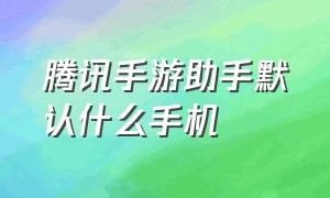 腾讯手游助手默认什么手机（腾讯手游助手怎么用手机操作）