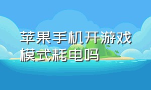 苹果手机开游戏模式耗电吗