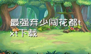 最强弃少闯花都txt下载（最强弃少txt完整精校版）