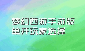 梦幻西游手游版单开玩家选择（梦幻西游手游官方官网网易版）