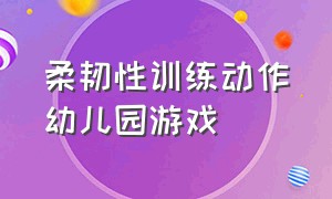 柔韧性训练动作幼儿园游戏