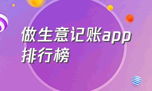 做生意记账app排行榜（做生意记账软件排行榜前十名）