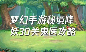 梦幻手游秘境降妖30关鬼医攻略（梦幻手游秘境降妖30关鬼医攻略）