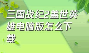 三国战纪2盖世英雄电脑版怎么下载