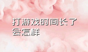 打游戏时间长了会怎样