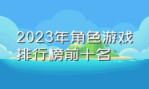 2023年角色游戏排行榜前十名（2023年角色游戏排行榜前十名）