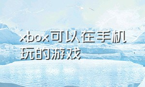 xbox可以在手机玩的游戏（xbox里的免费游戏能玩吗）