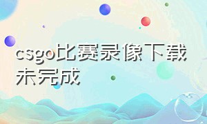 csgo比赛录像下载未完成