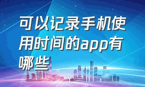 可以记录手机使用时间的app有哪些