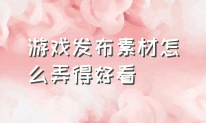 游戏发布素材怎么弄得好看（游戏片尾素材制作教程）