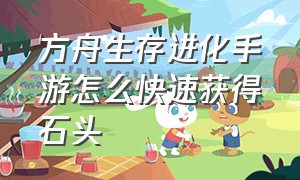 方舟生存进化手游怎么快速获得石头（方舟生存进化手游石头台阶怎么做）