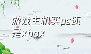 游戏主机买ps还是xbox