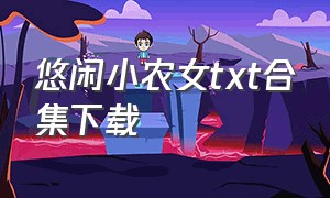 悠闲小农女txt合集下载（悠闲小农女2k小说）