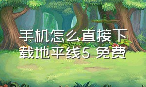 手机怎么直接下载地平线5 免费（手机怎么直接下载地平线5 免费破解版）