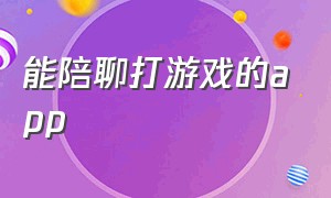 能陪聊打游戏的app（陪玩陪聊有什么app）