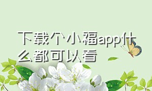 下载个小福app什么都可以看（小福app官方下载）