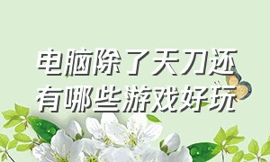 电脑除了天刀还有哪些游戏好玩（什么游戏比天涯明月刀画质好）