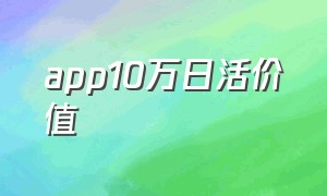 app10万日活价值（app日活100万一天有多少）