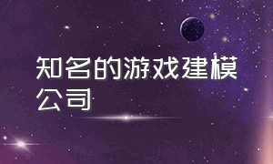 知名的游戏建模公司（知名的游戏建模公司）