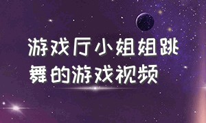 游戏厅小姐姐跳舞的游戏视频（游戏厅跳舞机小姐姐原视频）