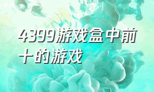 4399游戏盒中前十的游戏（4399游戏盒的所有的游戏介绍）