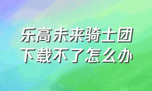 乐高未来骑士团下载不了怎么办