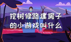 挖树修路建房子的小游戏叫什么