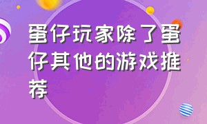 蛋仔玩家除了蛋仔其他的游戏推荐（蛋仔游戏里面还有什么好玩的游戏）