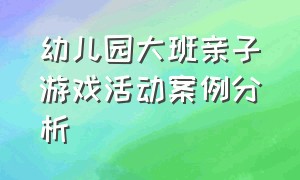 幼儿园大班亲子游戏活动案例分析