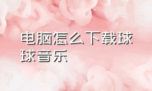 电脑怎么下载球球音乐