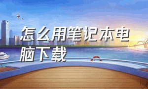 怎么用笔记本电脑下载