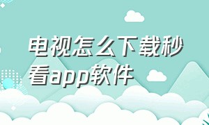 电视怎么下载秒看app软件（为啥下载的秒看app电视里找不到）