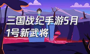 三国战纪手游5月1号新武将