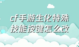 cf手游生化特殊技能按键怎么改（cf手游生化模式怎么设置手动开枪）