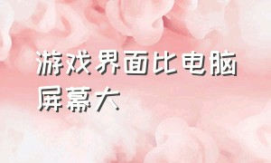 游戏界面比电脑屏幕大（游戏界面比电脑屏幕大怎么调）