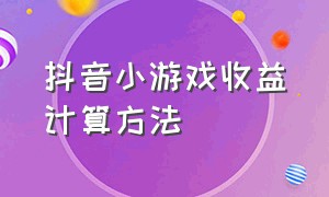 抖音小游戏收益计算方法（抖音小游戏收益计算方法是什么）