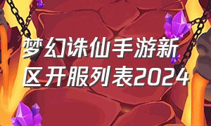 梦幻诛仙手游新区开服列表2024